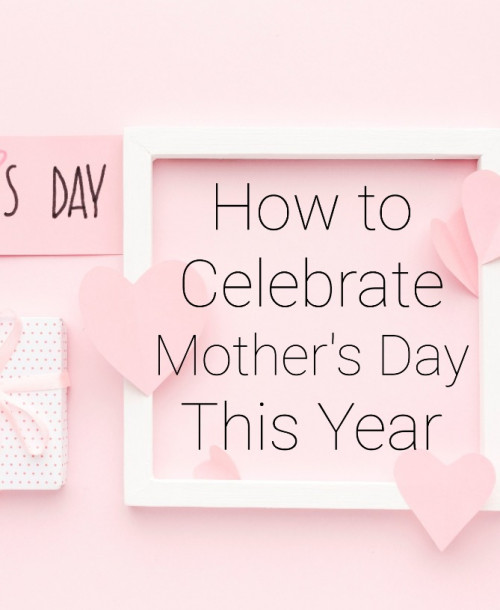 How To Celebrate Mother’s Day This Year