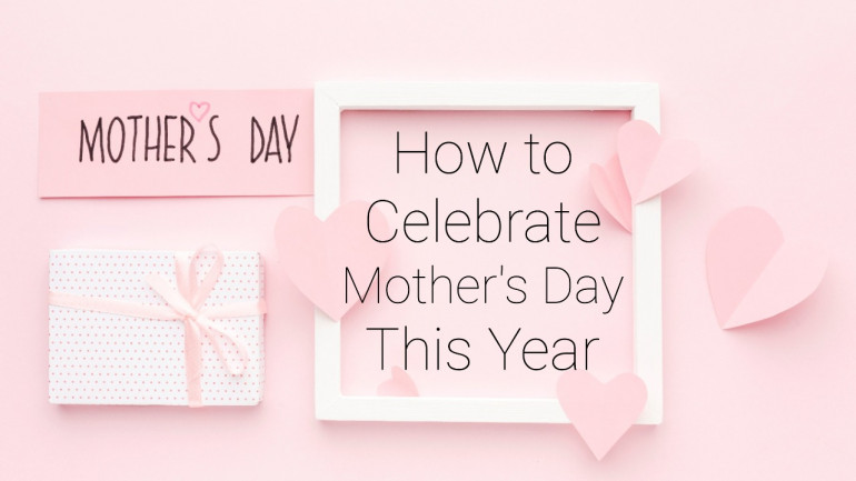 How To Celebrate Mother’s Day This Year