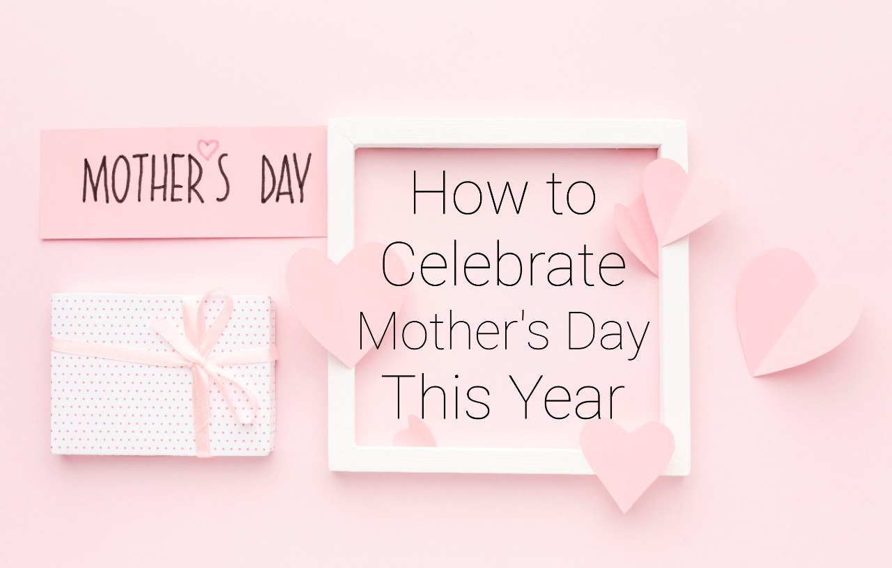 How To Celebrate Mother’s Day This Year